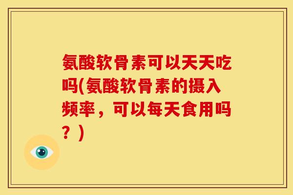 氨酸软骨素可以天天吃吗(氨酸软骨素的摄入频率，可以每天食用吗？)