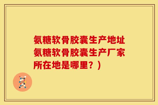 氨糖软骨胶囊生产地址氨糖软骨胶囊生产厂家所在地是哪里？)