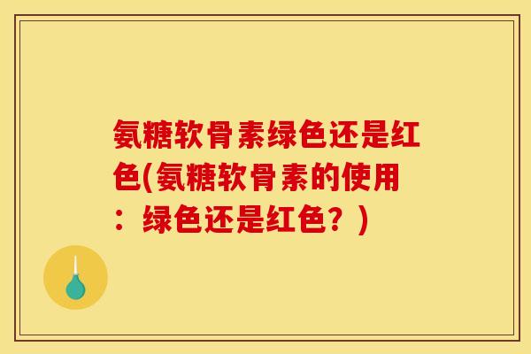 氨糖软骨素绿色还是红色(氨糖软骨素的使用：绿色还是红色？)
