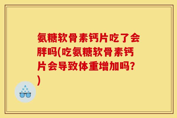 氨糖软骨素钙片吃了会胖吗(吃氨糖软骨素钙片会导致体重增加吗？)
