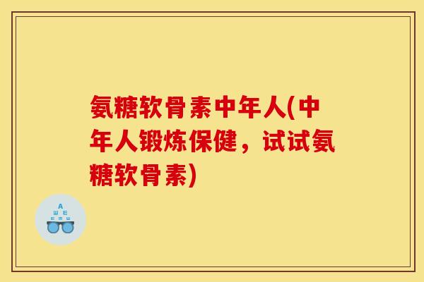 氨糖软骨素中年人(中年人锻炼保健，试试氨糖软骨素)