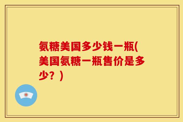 氨糖美国多少钱一瓶(美国氨糖一瓶售价是多少？)
