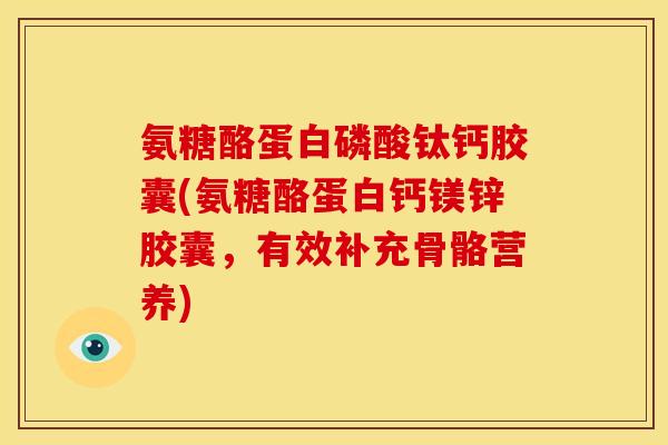 氨糖酪蛋白磷酸钛钙胶囊(氨糖酪蛋白钙镁锌胶囊，有效补充骨骼营养)