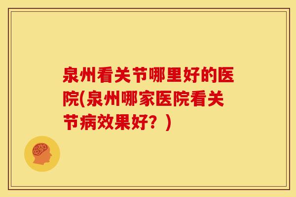 泉州看关节哪里好的医院(泉州哪家医院看关节病效果好？)