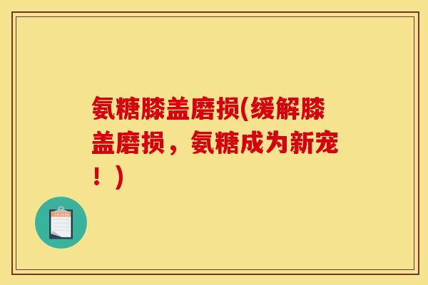 氨糖膝盖磨损(缓解膝盖磨损，氨糖成为新宠！)