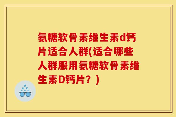 氨糖软骨素维生素d钙片适合人群(适合哪些人群服用氨糖软骨素维生素D钙片？)