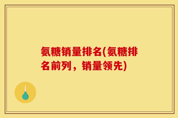 氨糖销量排名(氨糖排名前列，销量领先)