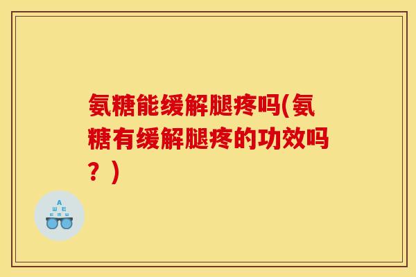 氨糖能缓解腿疼吗(氨糖有缓解腿疼的功效吗？)