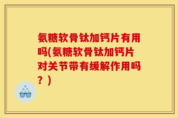 氨糖软骨钛加钙片有用吗(氨糖软骨钛加钙片对关节带有缓解作用吗？)