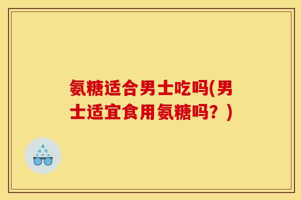 氨糖适合男士吃吗(男士适宜食用氨糖吗？)