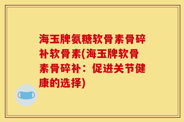 海玉牌氨糖软骨素骨碎补软骨素(海玉牌软骨素骨碎补：促进关节健康的选择)