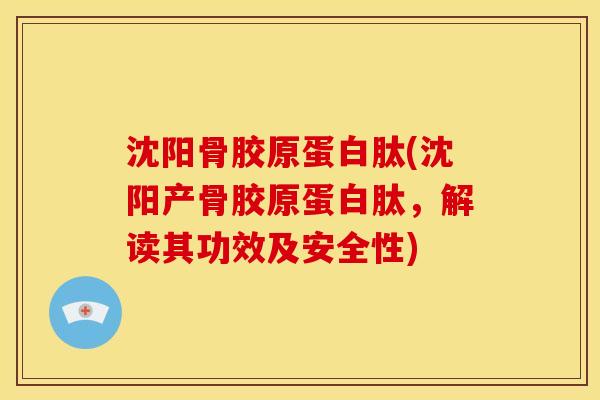 沈阳骨胶原蛋白肽(沈阳产骨胶原蛋白肽，解读其功效及安全性)