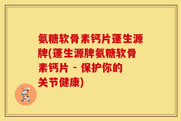 氨糖软骨素钙片蓬生源牌(蓬生源牌氨糖软骨素钙片 - 保护你的关节健康)