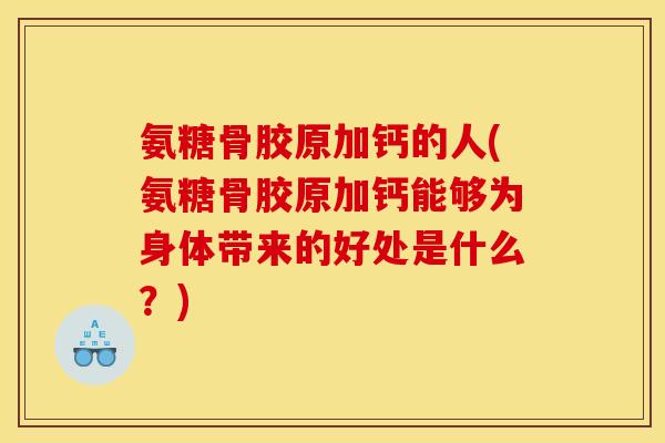 氨糖骨胶原加钙的人(氨糖骨胶原加钙能够为身体带来的好处是什么？)