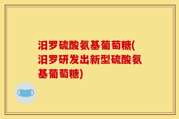 汨罗硫酸氨基葡萄糖(汨罗研发出新型硫酸氨基葡萄糖)