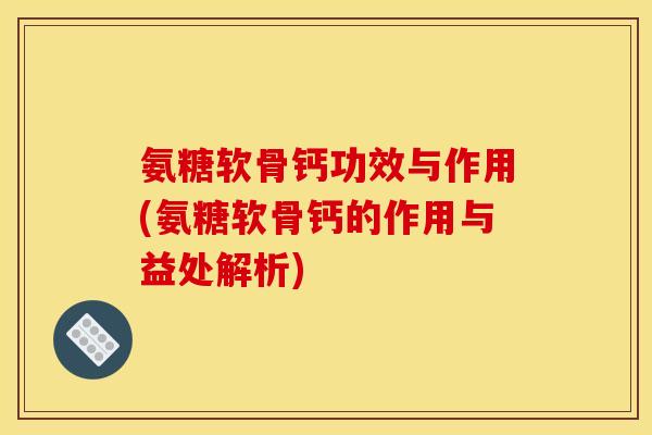 氨糖软骨钙功效与作用(氨糖软骨钙的作用与益处解析)