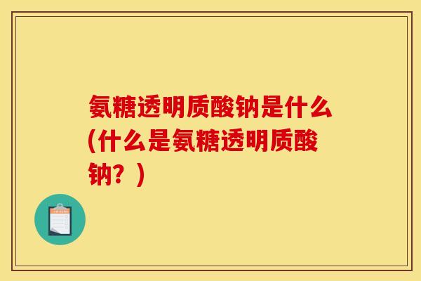 氨糖透明质酸钠是什么(什么是氨糖透明质酸钠？)