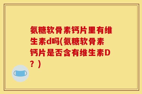 氨糖软骨素钙片里有维生素d吗(氨糖软骨素钙片是否含有维生素D？)