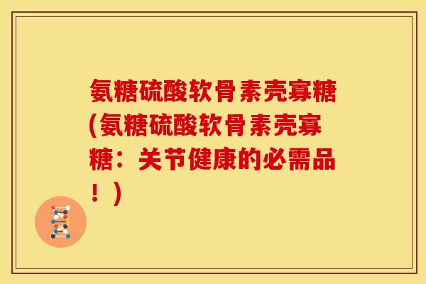 氨糖硫酸软骨素壳寡糖(氨糖硫酸软骨素壳寡糖：关节健康的必需品！)