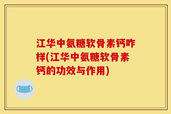 江华中氨糖软骨素钙咋样(江华中氨糖软骨素钙的功效与作用)