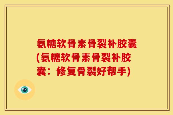 氨糖软骨素骨裂补胶囊(氨糖软骨素骨裂补胶囊：修复骨裂好帮手)