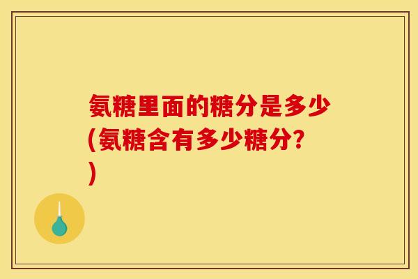 氨糖里面的糖分是多少(氨糖含有多少糖分？)