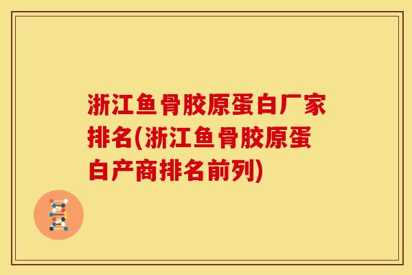 浙江鱼骨胶原蛋白厂家排名(浙江鱼骨胶原蛋白产商排名前列)