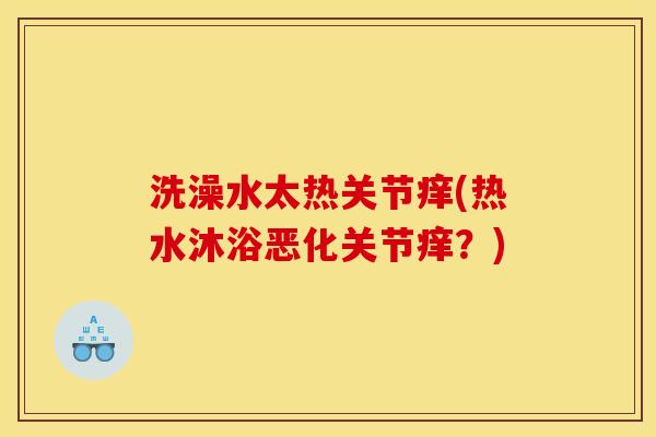 洗澡水太热关节痒(热水沐浴恶化关节痒？)