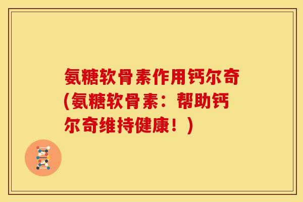 氨糖软骨素作用钙尔奇(氨糖软骨素：帮助钙尔奇维持健康！)