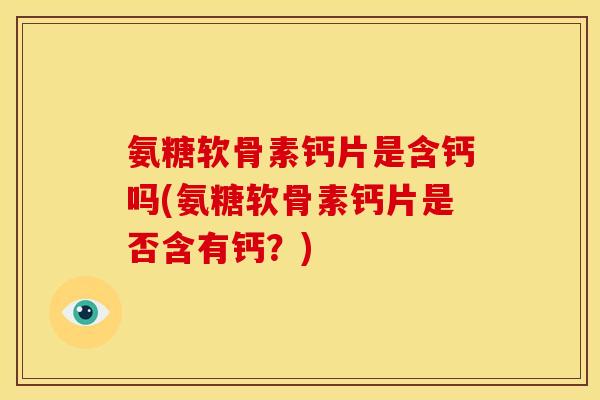 氨糖软骨素钙片是含钙吗(氨糖软骨素钙片是否含有钙？)