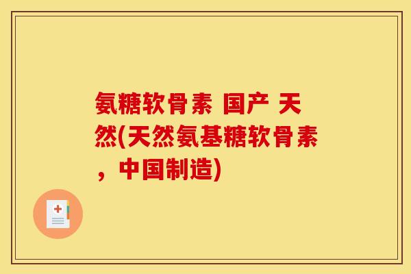 氨糖软骨素 国产 天然(天然氨基糖软骨素，中国制造)