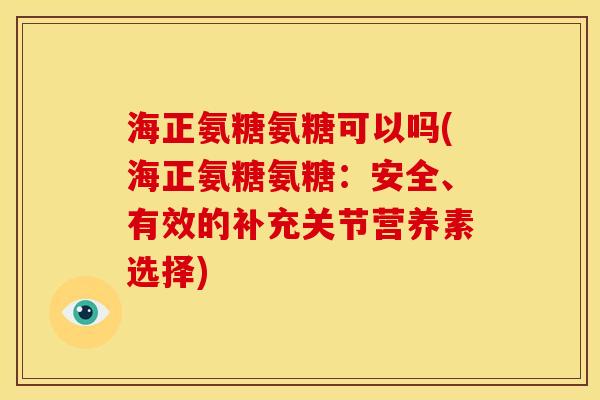 海正氨糖氨糖可以吗(海正氨糖氨糖：安全、有效的补充关节营养素选择)