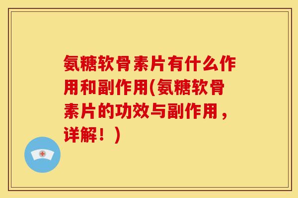 氨糖软骨素片有什么作用和副作用(氨糖软骨素片的功效与副作用，详解！)
