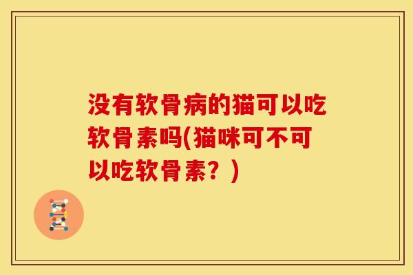 没有软骨病的猫可以吃软骨素吗(猫咪可不可以吃软骨素？)
