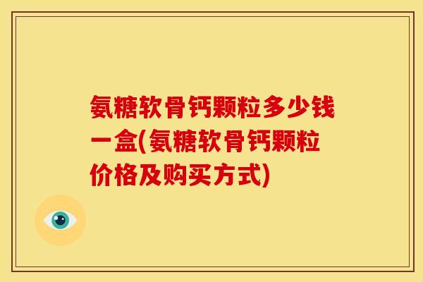 氨糖软骨钙颗粒多少钱一盒(氨糖软骨钙颗粒价格及购买方式)
