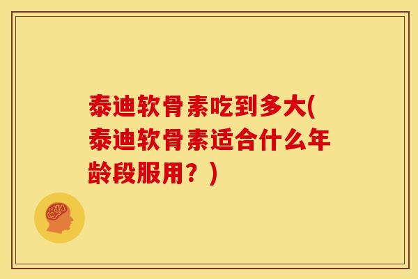泰迪软骨素吃到多大(泰迪软骨素适合什么年龄段服用？)