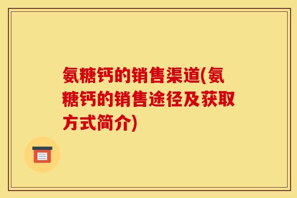 氨糖钙的销售渠道(氨糖钙的销售途径及获取方式简介)
