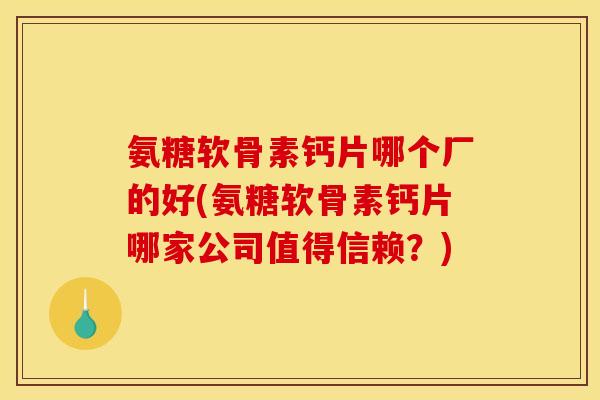 氨糖软骨素钙片哪个厂的好(氨糖软骨素钙片哪家公司值得信赖？)