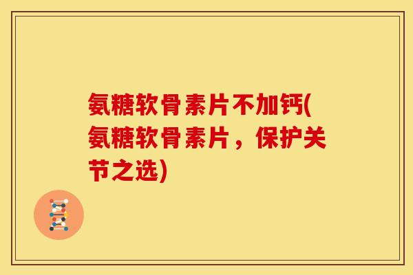 氨糖软骨素片不加钙(氨糖软骨素片，保护关节之选)