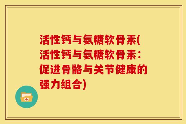 活性钙与氨糖软骨素(活性钙与氨糖软骨素：促进骨骼与关节健康的强力组合)