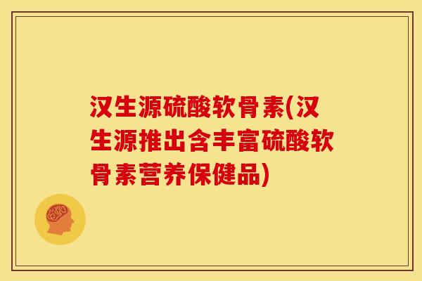 汉生源硫酸软骨素(汉生源推出含丰富硫酸软骨素营养保健品)