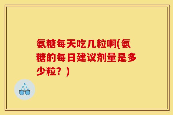 氨糖每天吃几粒啊(氨糖的每日建议剂量是多少粒？)