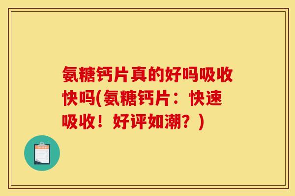 氨糖钙片真的好吗吸收快吗(氨糖钙片：快速吸收！好评如潮？)
