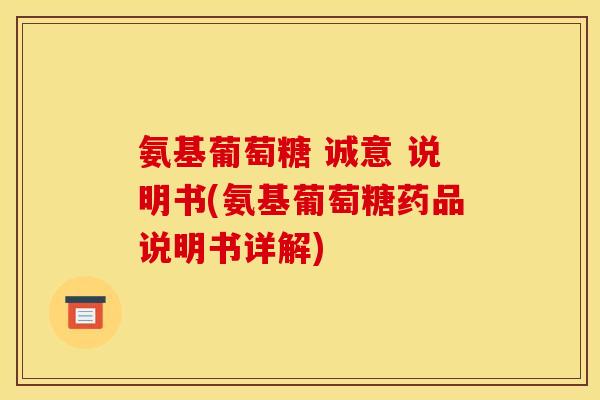 氨基葡萄糖 诚意 说明书(氨基葡萄糖药品说明书详解)