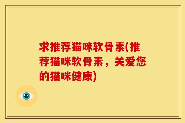 求推荐猫咪软骨素(推荐猫咪软骨素，关爱您的猫咪健康)
