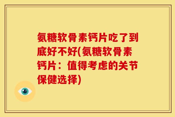 氨糖软骨素钙片吃了到底好不好(氨糖软骨素钙片：值得考虑的关节保健选择)