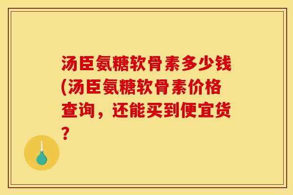 汤臣氨糖软骨素多少钱(汤臣氨糖软骨素价格查询，还能买到便宜货？