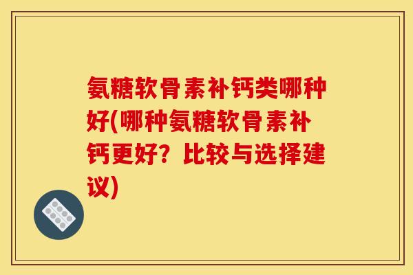 氨糖软骨素补钙类哪种好(哪种氨糖软骨素补钙更好？比较与选择建议)