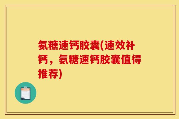 氨糖速钙胶囊(速效补钙，氨糖速钙胶囊值得推荐)