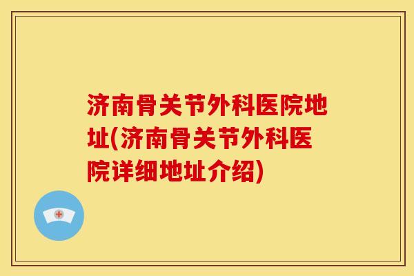 济南骨关节外科医院地址(济南骨关节外科医院详细地址介绍)